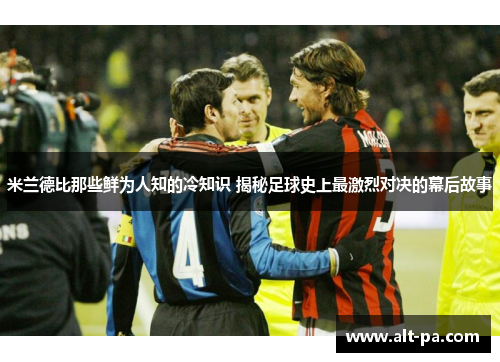 米兰德比那些鲜为人知的冷知识 揭秘足球史上最激烈对决的幕后故事 米兰德比那些鲜为人知的冷知识 揭秘足球史上最激烈对决的幕后故事