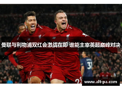 曼联与利物浦双红会激战在即 谁能主宰英超巅峰对决
