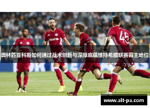 奥林匹亚科斯如何通过战术创新与深厚底蕴维持希腊联赛霸主地位 奥林匹亚科斯如何通过战术创新与深厚底蕴维持希腊联赛霸主地位