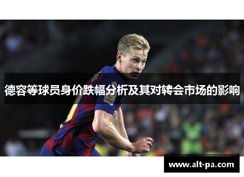 德容等球员身价跌幅分析及其对转会市场的影响