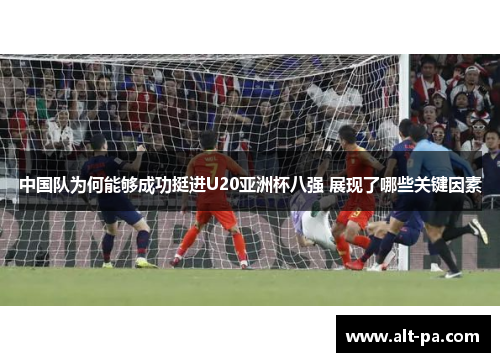 中国队为何能够成功挺进U20亚洲杯八强 展现了哪些关键因素 中国队为何能够成功挺进U20亚洲杯八强 展现了哪些关键因素