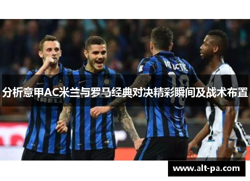 分析意甲AC米兰与罗马经典对决精彩瞬间及战术布置