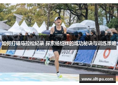 如何打破马拉松纪录 探索杨绍辉的成功秘诀与训练策略