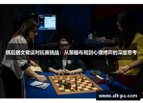 棋后居文君谈对抗赛挑战:从策略布局到心理博弈的深度思考 棋后居文君谈对抗赛挑战:从策略布局到心理博弈的深度思考