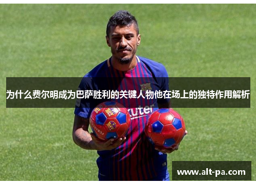 为什么费尔明成为巴萨胜利的关键人物他在场上的独特作用解析 为什么费尔明成为巴萨胜利的关键人物他在场上的独特作用解析