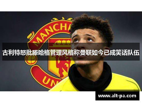 古利特怒批滕哈格管理风格称曼联如今已成笑话队伍 古利特怒批滕哈格管理风格称曼联如今已成笑话队伍