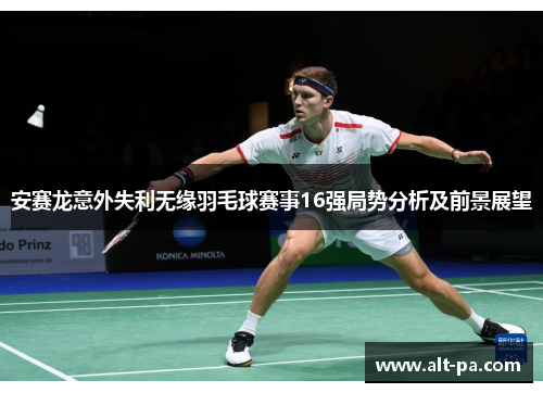 安赛龙意外失利无缘羽毛球赛事16强局势分析及前景展望 安赛龙意外失利无缘羽毛球赛事16强局势分析及前景展望