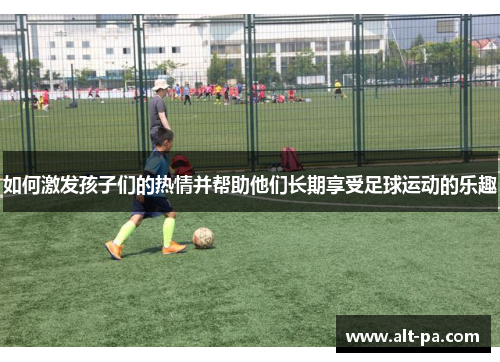 如何激发孩子们的热情并帮助他们长期享受足球运动的乐趣