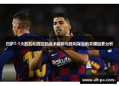 巴萨7-1大胜瓦伦西亚的战术解析与胜利背后的关键因素分析