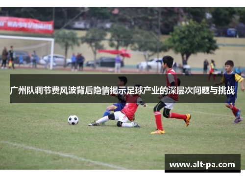 广州队调节费风波背后隐情揭示足球产业的深层次问题与挑战