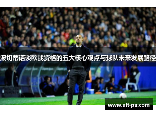 波切蒂诺谈欧战资格的五大核心观点与球队未来发展路径