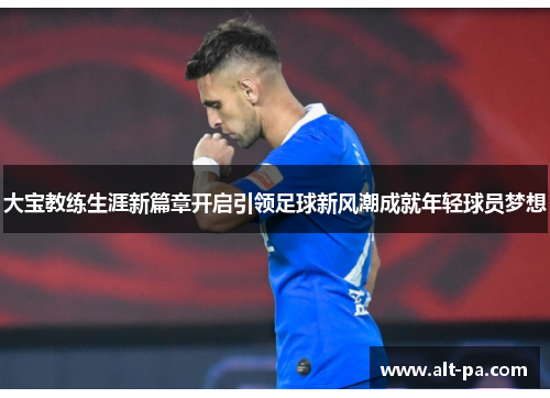 大宝教练生涯新篇章开启引领足球新风潮成就年轻球员梦想 大宝教练生涯新篇章开启引领足球新风潮成就年轻球员梦想