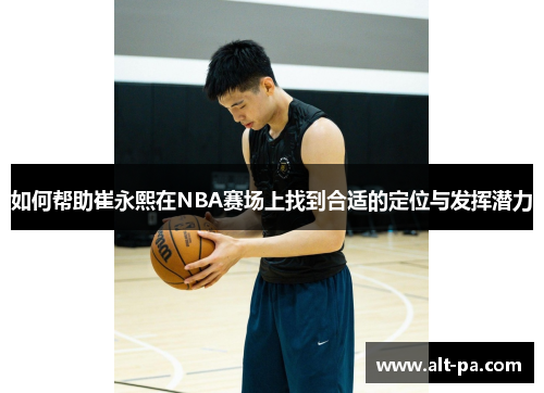 如何帮助崔永熙在NBA赛场上找到合适的定位与发挥潜力