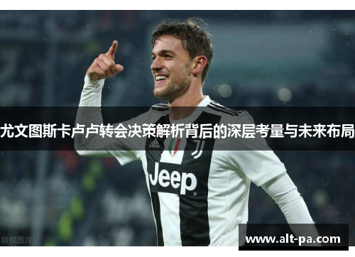 尤文图斯卡卢卢转会决策解析背后的深层考量与未来布局