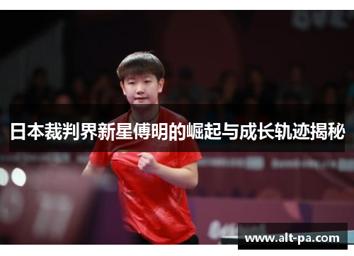 日本裁判界新星傅明的崛起与成长轨迹揭秘 日本裁判界新星傅明的崛起与成长轨迹揭秘