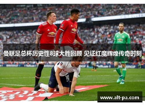 曼联足总杯历史性8球大胜回顾 见证红魔辉煌传奇时刻