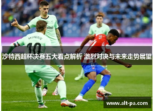 沙特西超杯决赛五大看点解析 激烈对决与未来走势展望