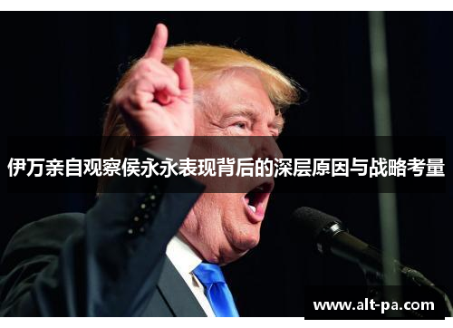 伊万亲自观察侯永永表现背后的深层原因与战略考量