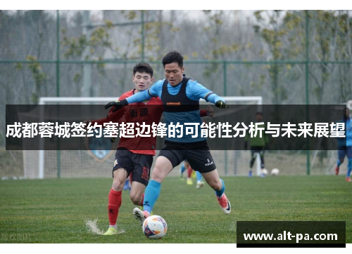 成都蓉城签约塞超边锋的可能性分析与未来展望