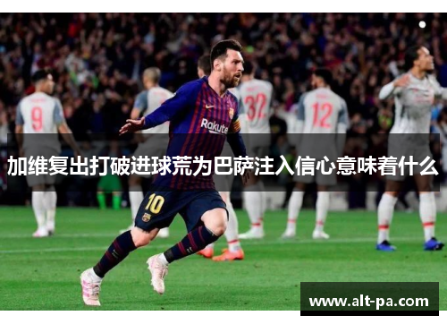加维复出打破进球荒为巴萨注入信心意味着什么