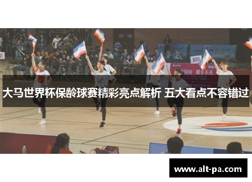 大马世界杯保龄球赛精彩亮点解析 五大看点不容错过
