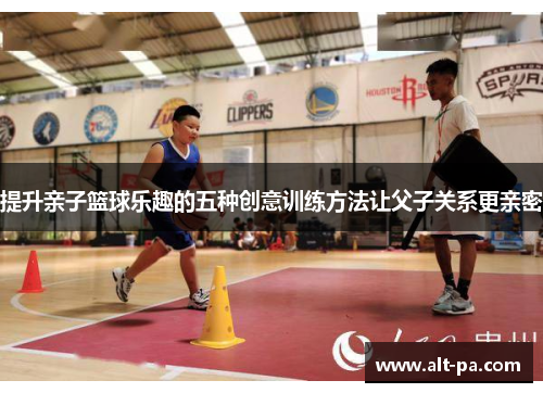 提升亲子篮球乐趣的五种创意训练方法让父子关系更亲密