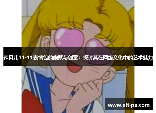 森贝儿11-11表情包的幽默与创意:探讨其在网络文化中的艺术魅力 森贝儿11-11表情包的幽默与创意:探讨其在网络文化中的艺术魅力