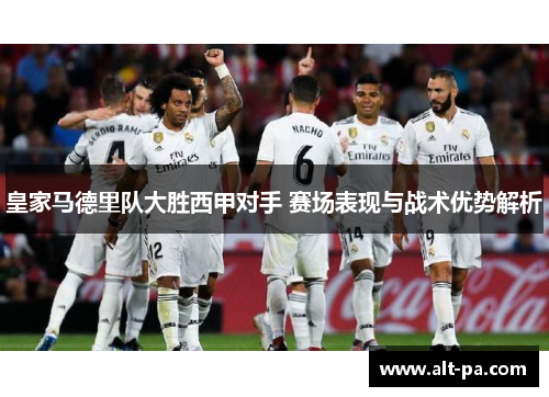 皇家马德里队大胜西甲对手 赛场表现与战术优势解析
