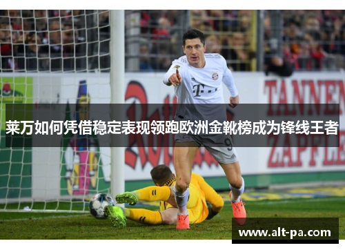 莱万如何凭借稳定表现领跑欧洲金靴榜成为锋线王者