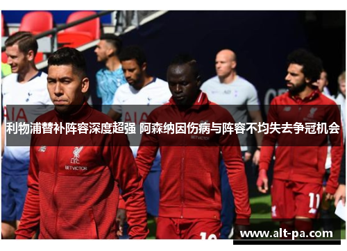 利物浦替补阵容深度超强 阿森纳因伤病与阵容不均失去争冠机会 利物浦替补阵容深度超强 阿森纳因伤病与阵容不均失去争冠机会