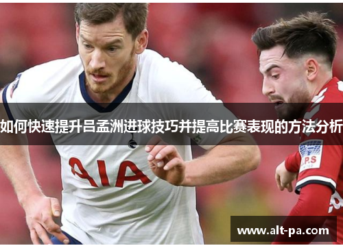 如何快速提升吕孟洲进球技巧并提高比赛表现的方法分析