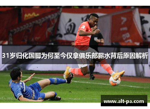 31岁归化国脚为何至今仅拿俱乐部薪水背后原因解析