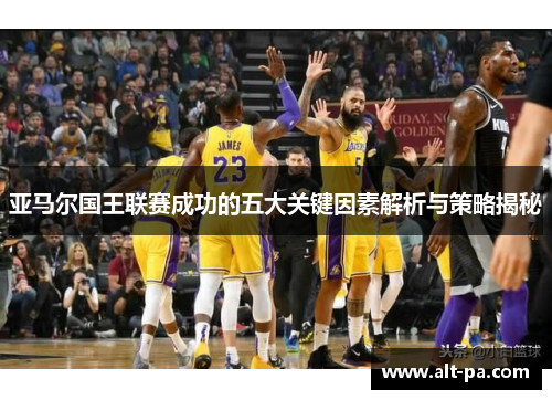 亚马尔国王联赛成功的五大关键因素解析与策略揭秘