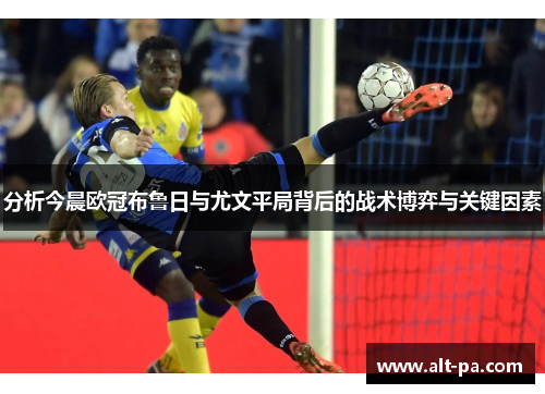 分析今晨欧冠布鲁日与尤文平局背后的战术博弈与关键因素 分析今晨欧冠布鲁日与尤文平局背后的战术博弈与关键因素