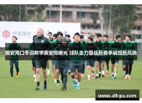 国安海口冬训教学赛安排曝光 球队全力备战新赛季展现新风貌