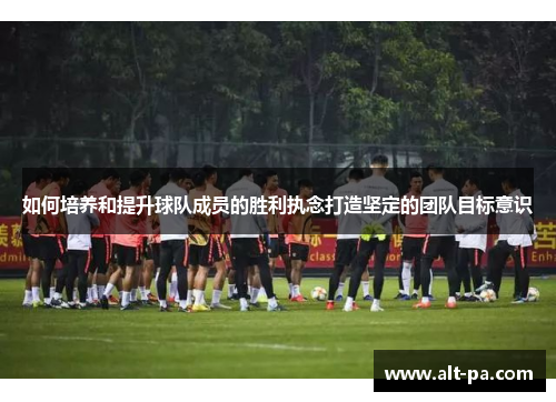 如何培养和提升球队成员的胜利执念打造坚定的团队目标意识
