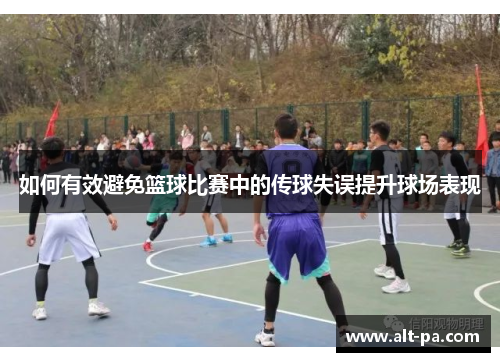 如何有效避免篮球比赛中的传球失误提升球场表现