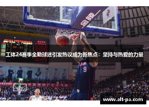 工体24赛季全勤球迷引发热议成为新焦点：坚持与热爱的力量