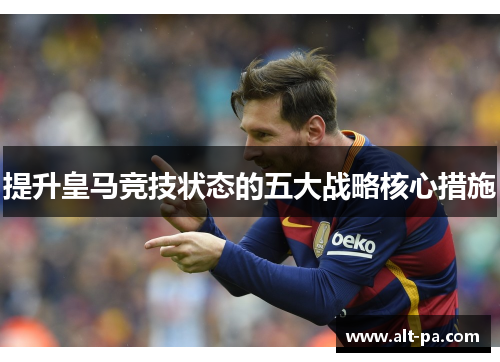 提升皇马竞技状态的五大战略核心措施 提升皇马竞技状态的五大战略核心措施