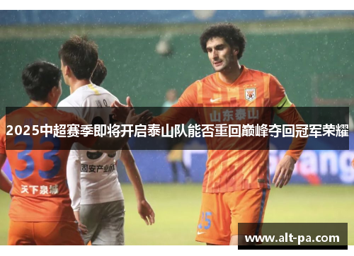 2025中超赛季即将开启泰山队能否重回巅峰夺回冠军荣耀 2025中超赛季即将开启泰山队能否重回巅峰夺回冠军荣耀