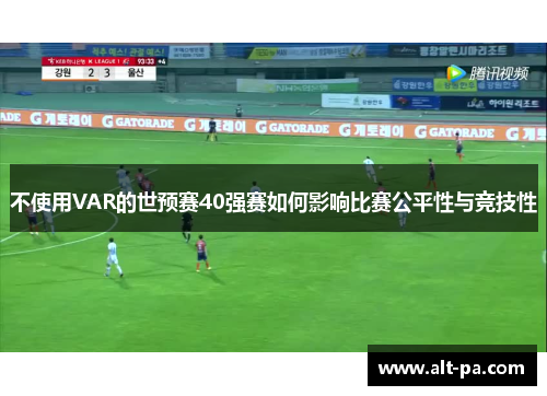 不使用VAR的世预赛40强赛如何影响比赛公平性与竞技性