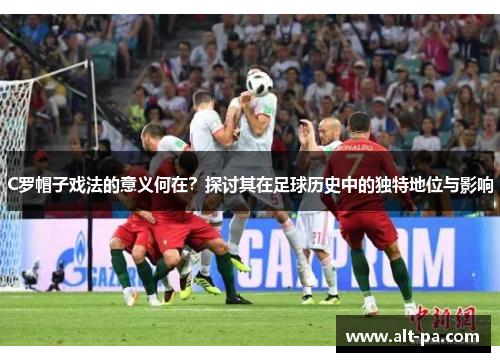 C罗帽子戏法的意义何在？探讨其在足球历史中的独特地位与影响