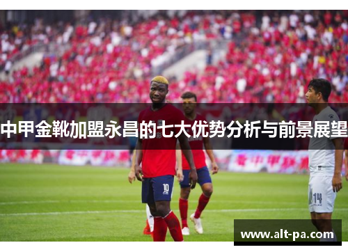 中甲金靴加盟永昌的七大优势分析与前景展望 中甲金靴加盟永昌的七大优势分析与前景展望
