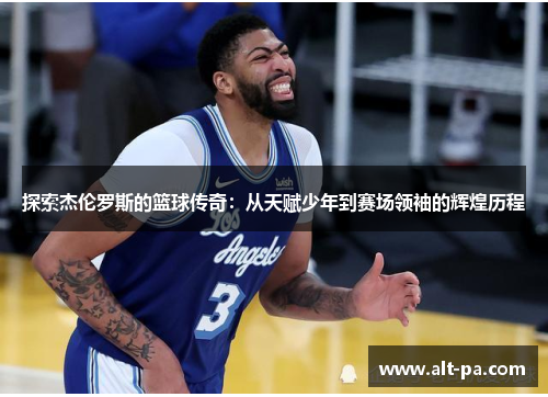 探索杰伦罗斯的篮球传奇：从天赋少年到赛场领袖的辉煌历程