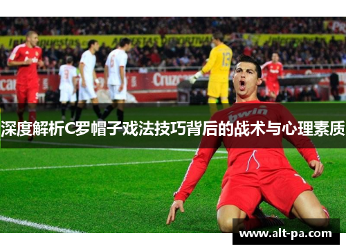 深度解析C罗帽子戏法技巧背后的战术与心理素质