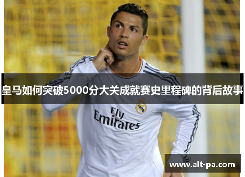 皇马如何突破5000分大关成就赛史里程碑的背后故事
