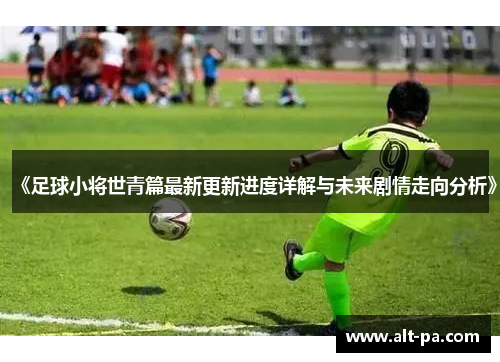 《足球小将世青篇最新更新进度详解与未来剧情走向分析》