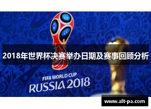 2018年世界杯决赛举办日期及赛事回顾分析