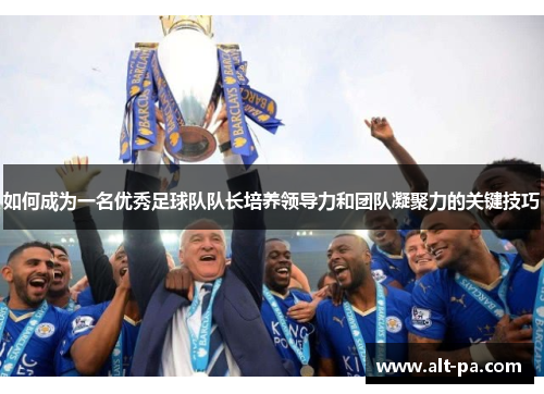 如何成为一名优秀足球队队长培养领导力和团队凝聚力的关键技巧