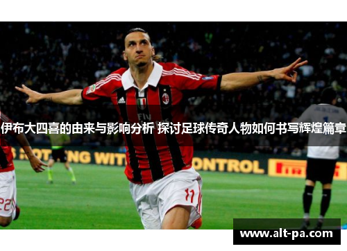 伊布大四喜的由来与影响分析 探讨足球传奇人物如何书写辉煌篇章